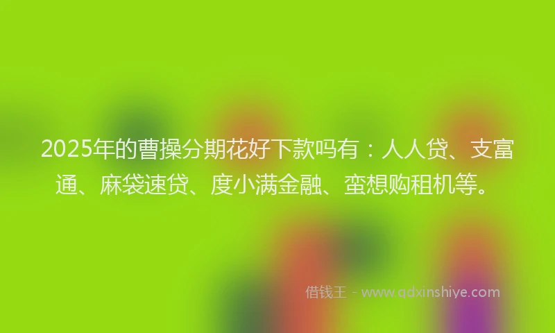 2025年的曹操分期花好下款吗有：人人贷、支富通、麻袋速贷、度小满金融、蛮想购租机等。