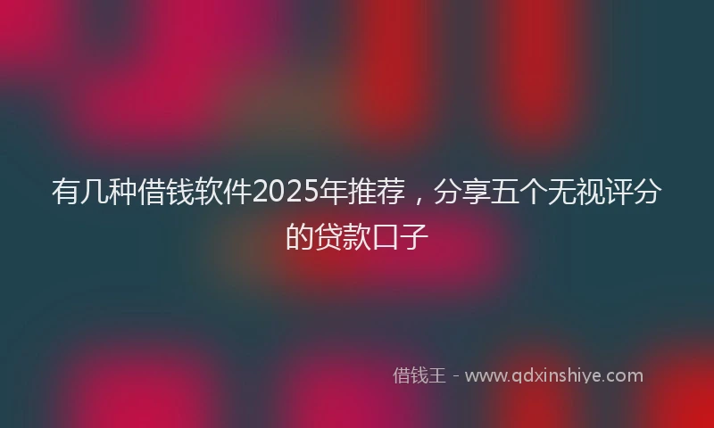 有几种借钱软件2025年推荐，分享五个无视评分的贷款口子