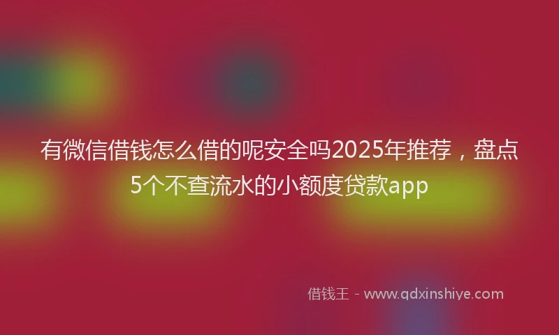 有微信借钱怎么借的呢安全吗2025年推荐，盘点5个不查流水的小额度贷款app