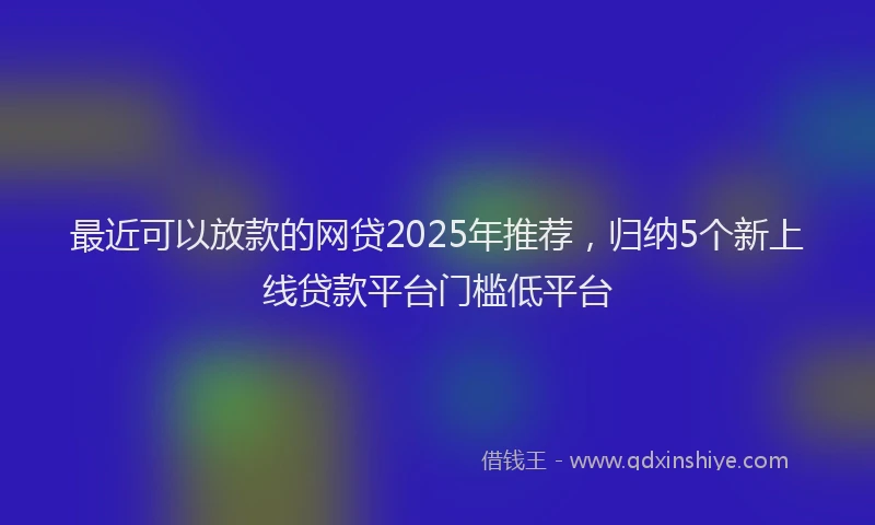 最近可以放款的网贷2025年推荐，归纳5个新上线贷款平台门槛低平台