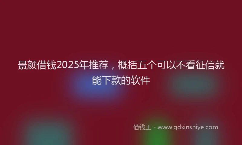 景颜借钱2025年推荐，概括五个可以不看征信就能下款的软件