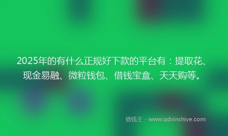 2025年的有什么正规好下款的平台有：提取花、现金易融、微粒钱包、借钱宝盒、天天购等。