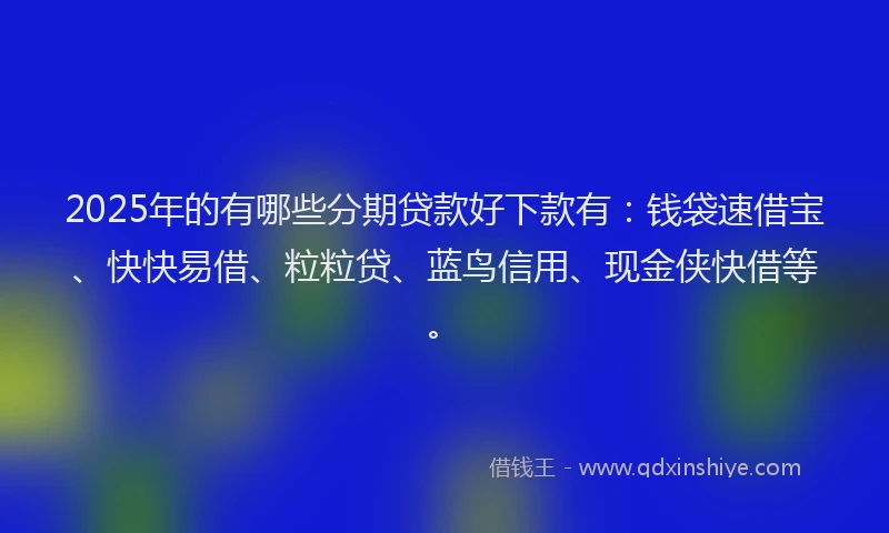 2025年的有哪些分期贷款好下款有：钱袋速借宝、快快易借、粒粒贷、蓝鸟信用、现金侠快借等。