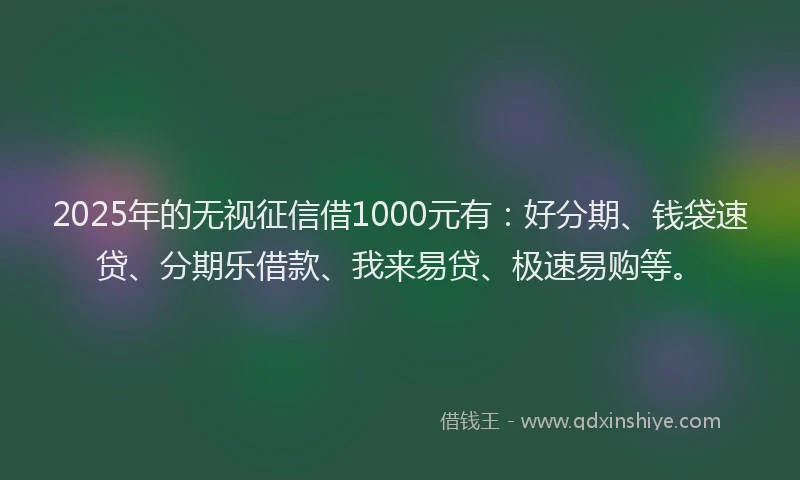 2025年的无视征信借1000元有：好分期、钱袋速贷、分期乐借款、我来易贷、极速易购等。