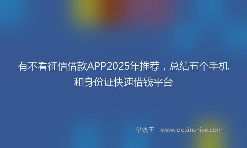 有不看征信借款APP2025年推荐，总结五个手机和身份证快速借钱平台
