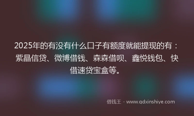 2025年的有没有什么口子有额度就能提现的有：紫晶信贷、微博借钱、森森借呗、鑫悦钱包、快借速贷宝盒等。