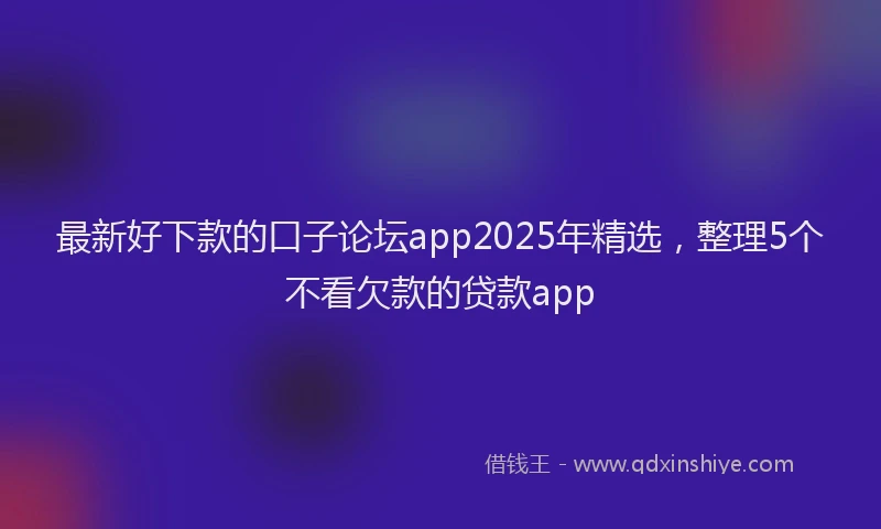最新好下款的口子论坛app2025年精选，整理5个不看欠款的贷款app