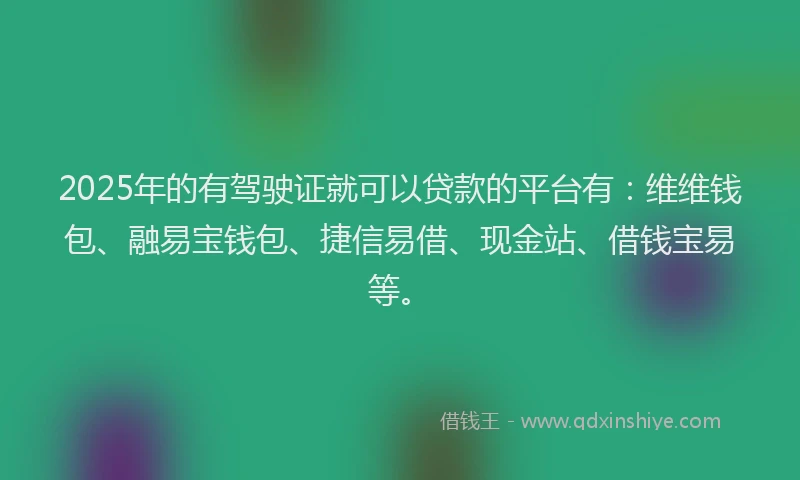 2025年的有驾驶证就可以贷款的平台有：维维钱包、融易宝钱包、捷信易借、现金站、借钱宝易等。