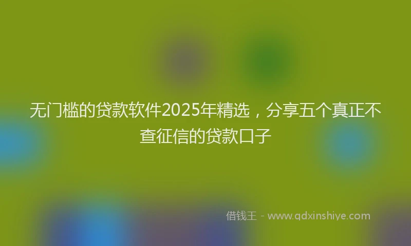 无门槛的贷款软件2025年精选，分享五个真正不查征信的贷款口子