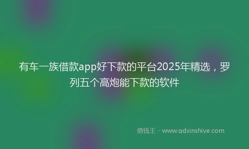 有车一族借款app好下款的平台2025年精选，罗列五个高炮能下款的软件