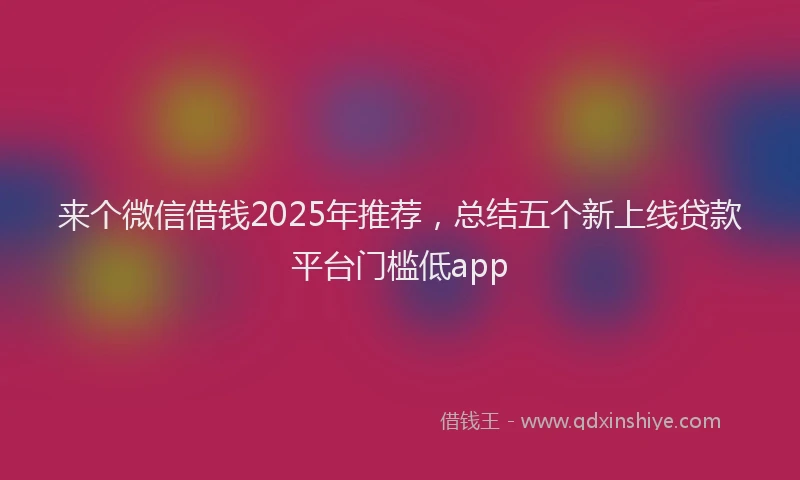 来个微信借钱2025年推荐，总结五个新上线贷款平台门槛低app