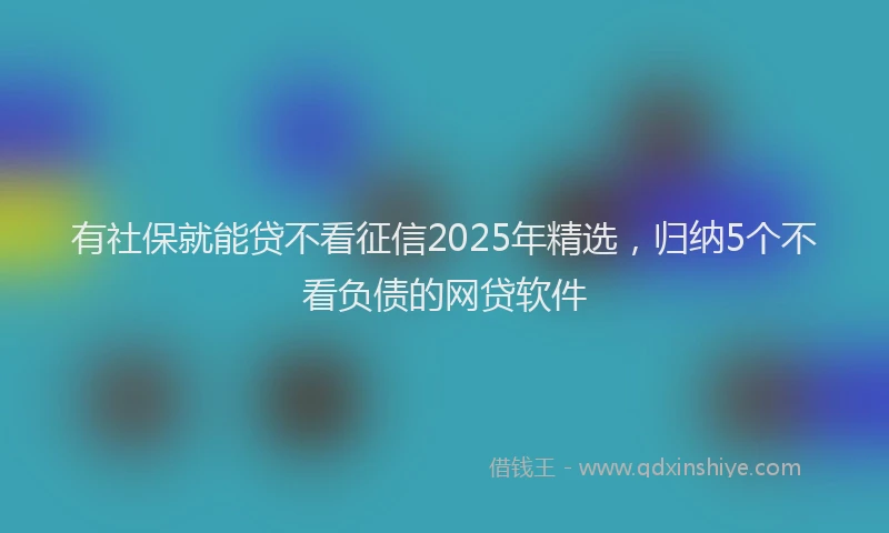 有社保就能贷不看征信2025年精选，归纳5个不看负债的网贷软件