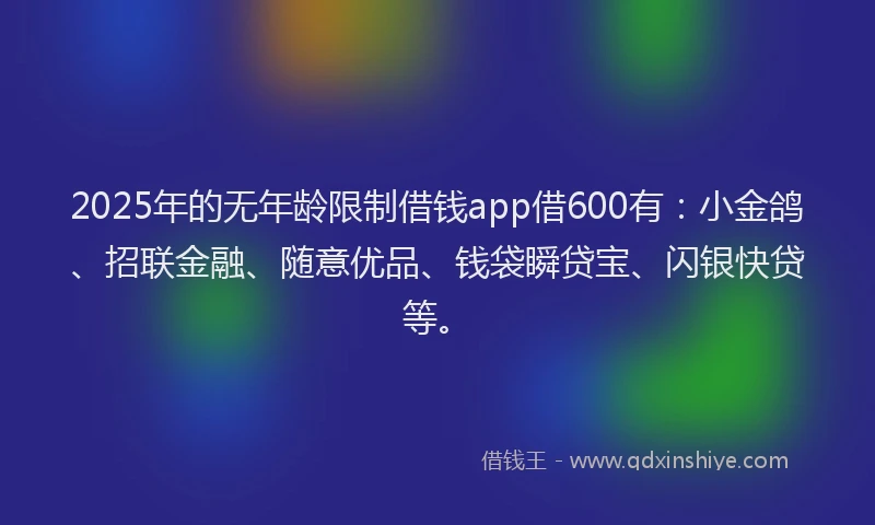2025年的无年龄限制借钱app借600有：小金鸽、招联金融、随意优品、钱袋瞬贷宝、闪银快贷等。