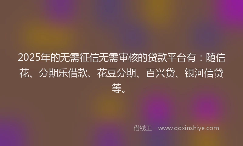 2025年的无需征信无需审核的贷款平台有：随信花、分期乐借款、花豆分期、百兴贷、银河信贷等。