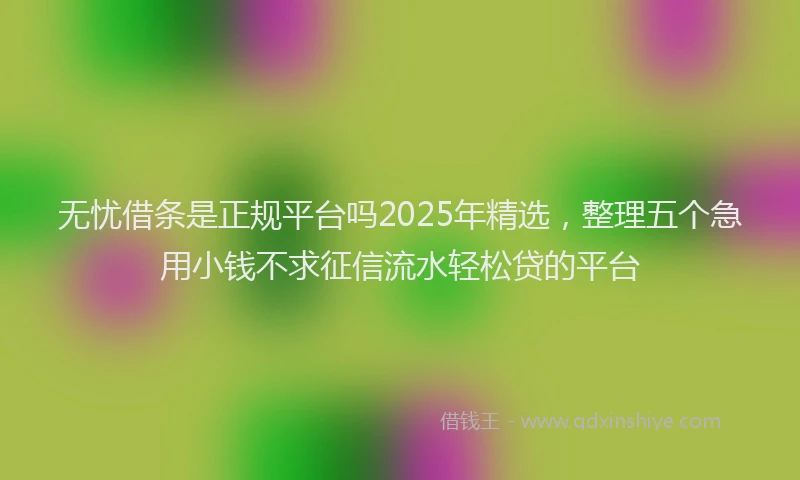 无忧借条是正规平台吗2025年精选，整理五个急用小钱不求征信流水轻松贷的平台