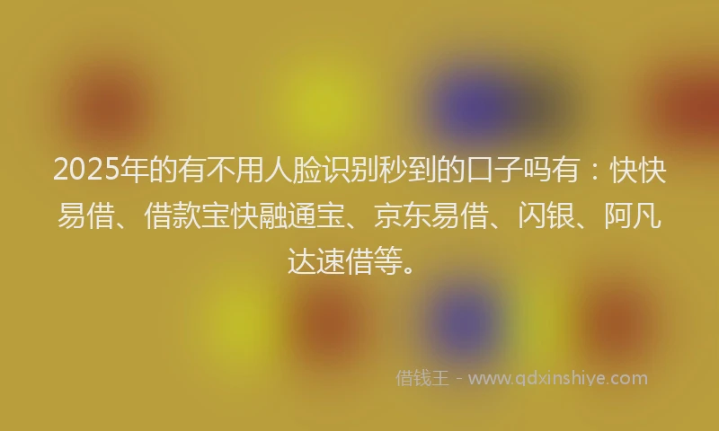 2025年的有不用人脸识别秒到的口子吗有：快快易借、借款宝快融通宝、京东易借、闪银、阿凡达速借等。
