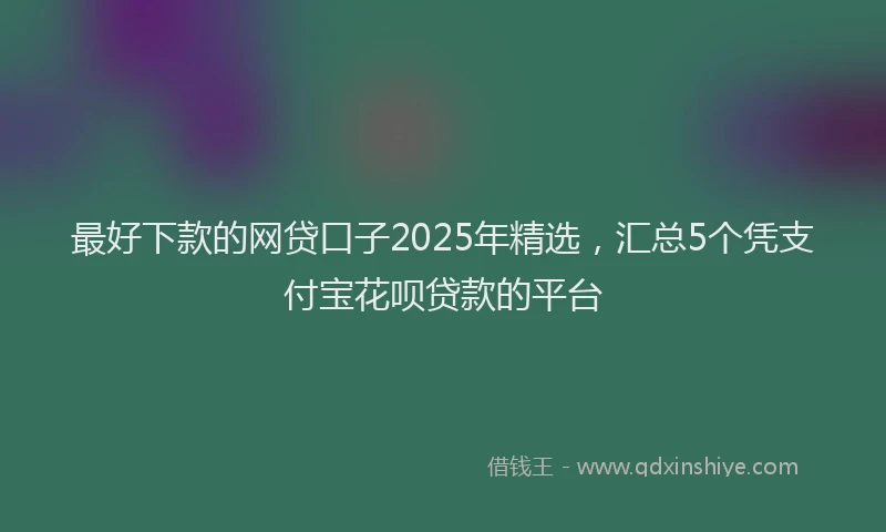 最好下款的网贷口子2025年精选，汇总5个凭支付宝花呗贷款的平台
