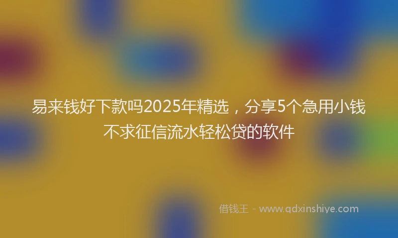易来钱好下款吗2025年精选，分享5个急用小钱不求征信流水轻松贷的软件