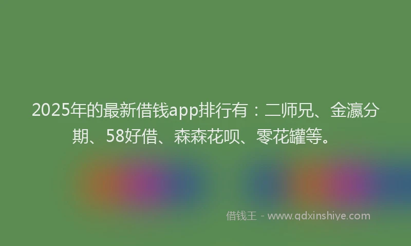 2025年的最新借钱app排行有：二师兄、金瀛分期、58好借、森森花呗、零花罐等。