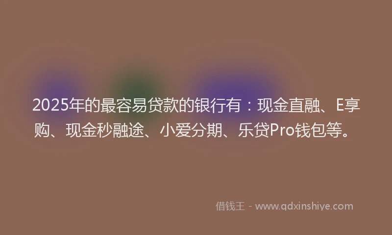 2025年的最容易贷款的银行有：现金直融、E享购、现金秒融途、小爱分期、乐贷Pro钱包等。