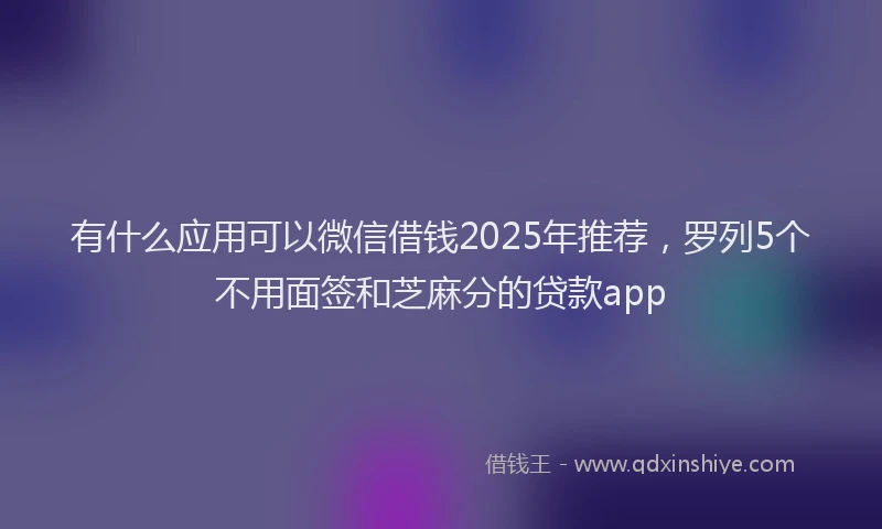 有什么应用可以微信借钱2025年推荐，罗列5个不用面签和芝麻分的贷款app