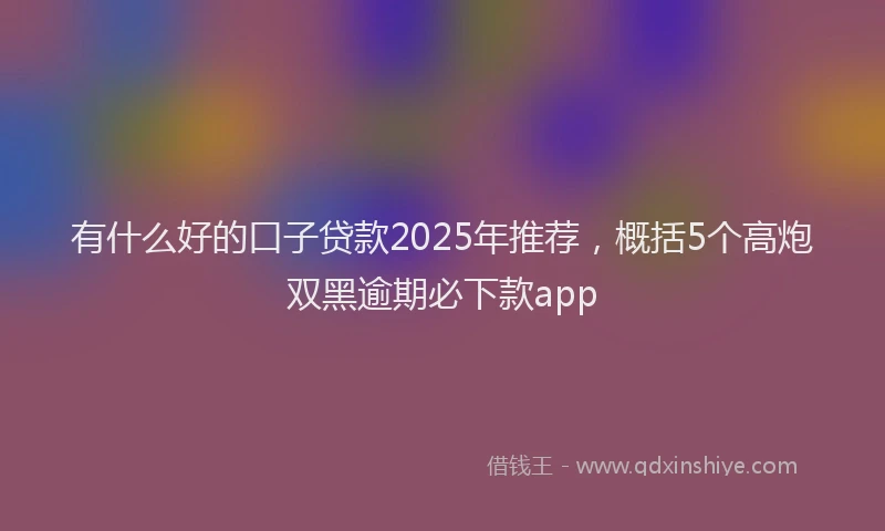 有什么好的口子贷款2025年推荐，概括5个高炮双黑逾期必下款app