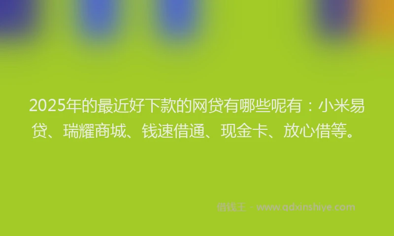 2025年的最近好下款的网贷有哪些呢有：小米易贷、瑞耀商城、钱速借通、现金卡、放心借等。