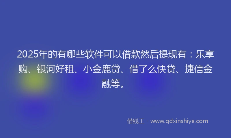 2025年的有哪些软件可以借款然后提现有：乐享购、银河好租、小金鹿贷、借了么快贷、捷信金融等。