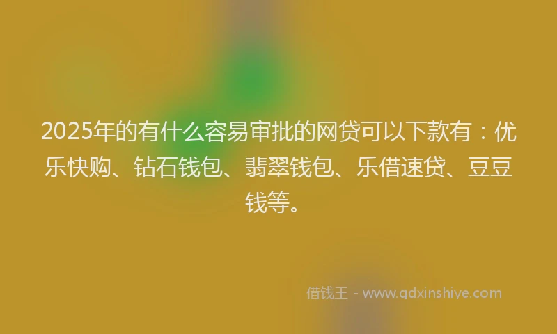 2025年的有什么容易审批的网贷可以下款有：优乐快购、钻石钱包、翡翠钱包、乐借速贷、豆豆钱等。