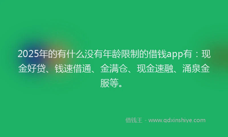 2025年的有什么没有年龄限制的借钱app有：现金好贷、钱速借通、金满仓、现金速融、涌泉金服等。