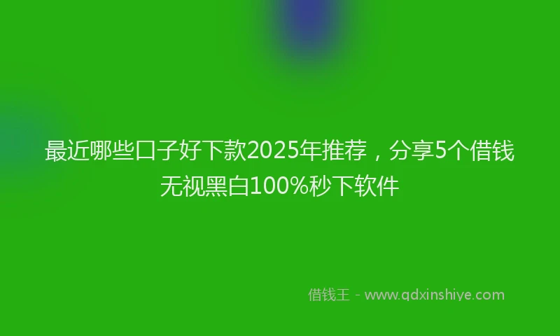 最近哪些口子好下款2025年推荐，分享5个借钱无视黑白100%秒下软件