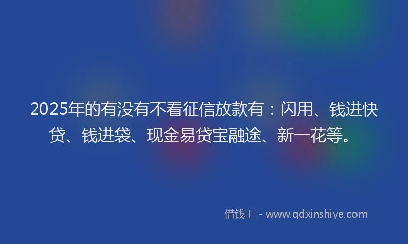 2025年的有没有不看征信放款有：闪用、钱进快贷、钱进袋、现金易贷宝融途、新一花等。