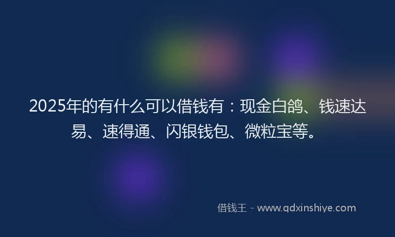 2025年的有什么可以借钱有：现金白鸽、钱速达易、速得通、闪银钱包、微粒宝等。