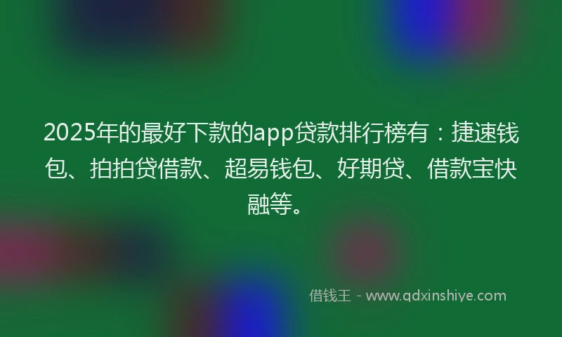 2025年的最好下款的app贷款排行榜有：捷速钱包、拍拍贷借款、超易钱包、好期贷、借款宝快融等。