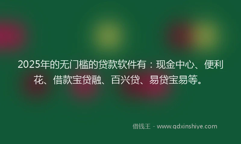 2025年的无门槛的贷款软件有：现金中心、便利花、借款宝贷融、百兴贷、易贷宝易等。
