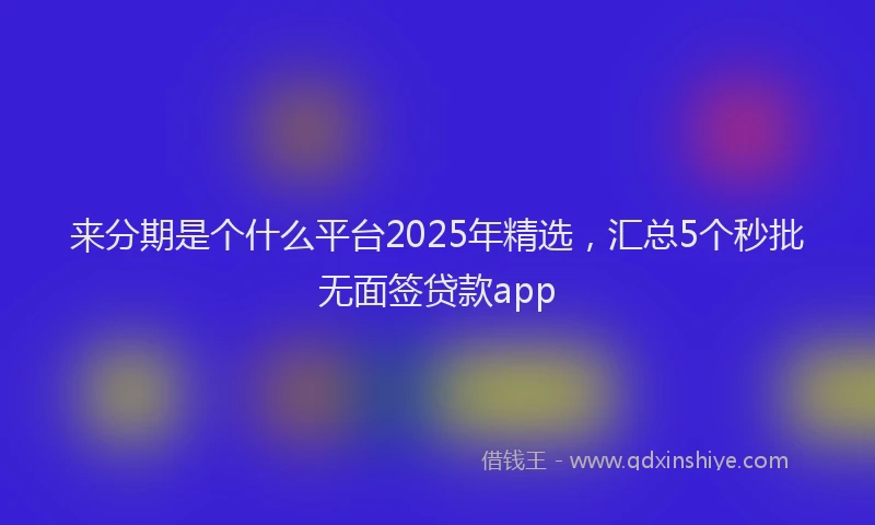 来分期是个什么平台2025年精选，汇总5个秒批无面签贷款app