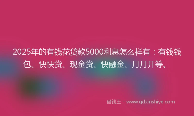 2025年的有钱花贷款5000利息怎么样有：有钱钱包、快快贷、现金贷、快融金、月月开等。