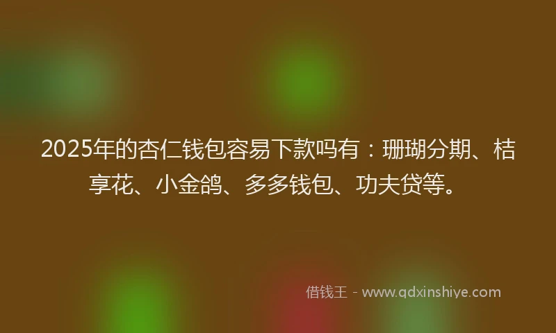 2025年的杏仁钱包容易下款吗有：珊瑚分期、桔享花、小金鸽、多多钱包、功夫贷等。