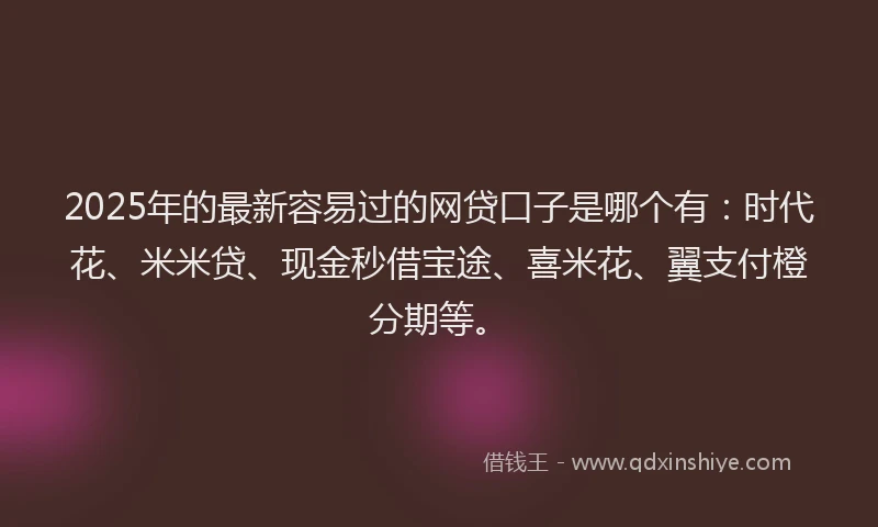 2025年的最新容易过的网贷口子是哪个有：时代花、米米贷、现金秒借宝途、喜米花、翼支付橙分期等。