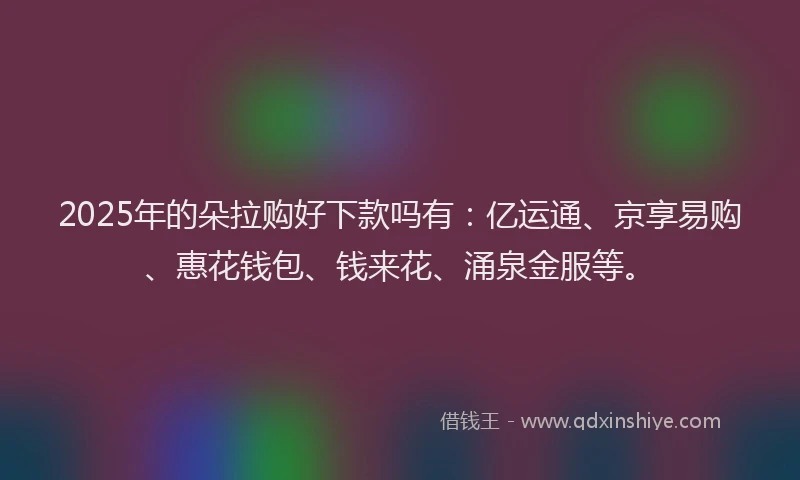 2025年的朵拉购好下款吗有：亿运通、京享易购、惠花钱包、钱来花、涌泉金服等。