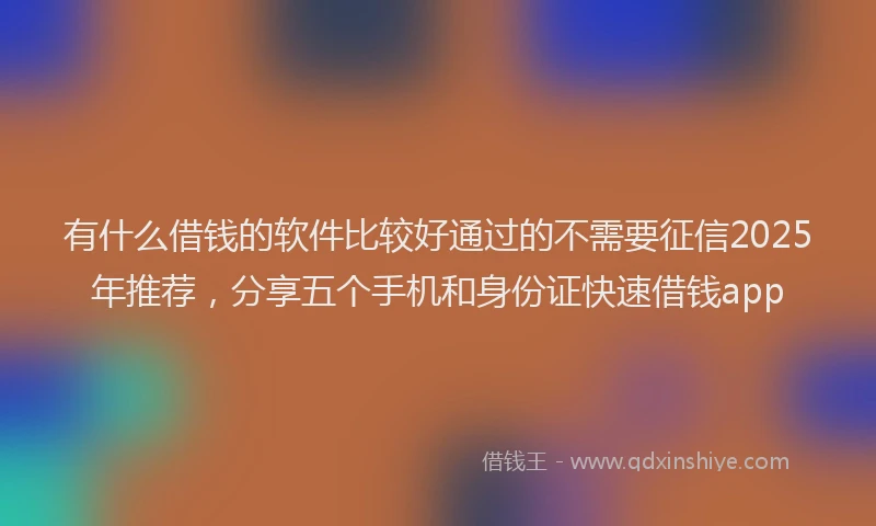 有什么借钱的软件比较好通过的不需要征信2025年推荐，分享五个手机和身份证快速借钱app