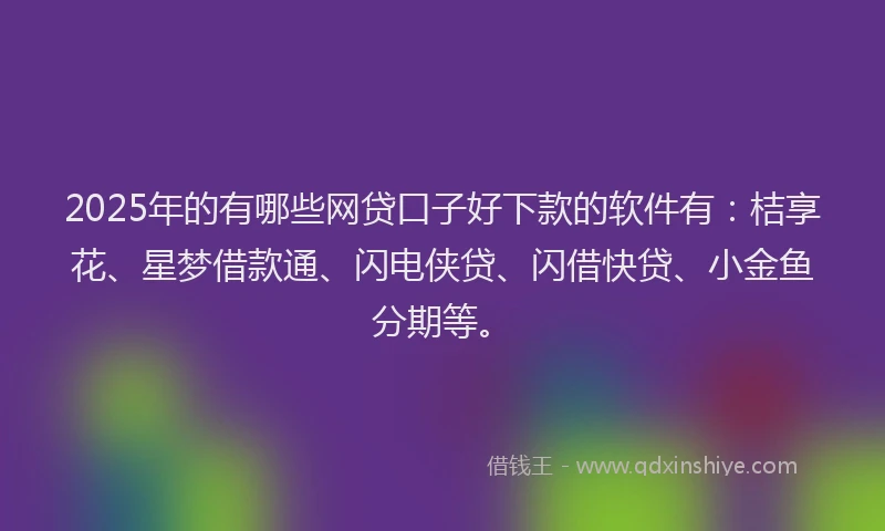 2025年的有哪些网贷口子好下款的软件有：桔享花、星梦借款通、闪电侠贷、闪借快贷、小金鱼分期等。