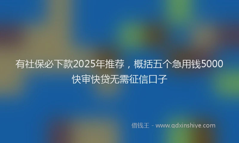 有社保必下款2025年推荐，概括五个急用钱5000快审快贷无需征信口子