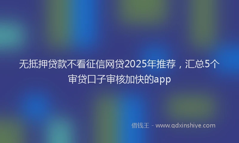 无抵押贷款不看征信网贷2025年推荐，汇总5个审贷口子审核加快的app