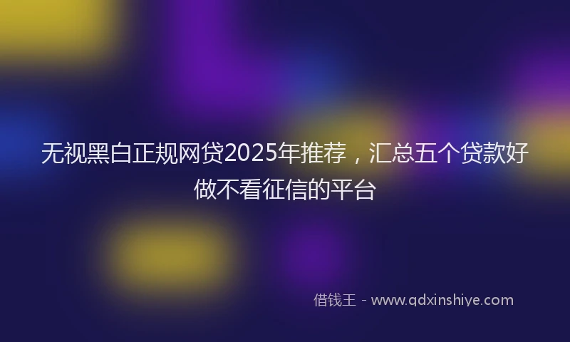 无视黑白正规网贷2025年推荐，汇总五个贷款好做不看征信的平台