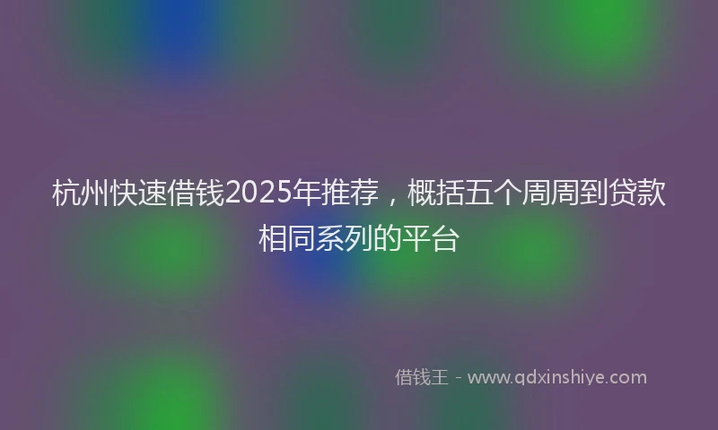 杭州快速借钱2025年推荐，概括五个周周到贷款相同系列的平台
