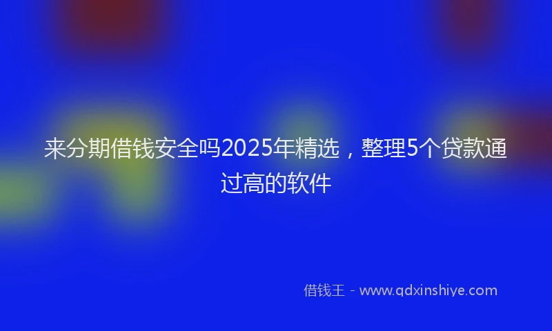 来分期借钱安全吗2025年精选，整理5个贷款通过高的软件