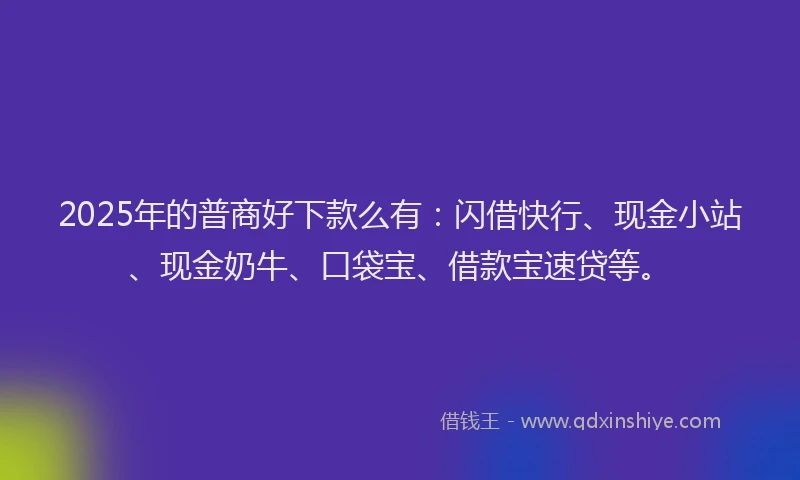 2025年的普商好下款么有：闪借快行、现金小站、现金奶牛、口袋宝、借款宝速贷等。