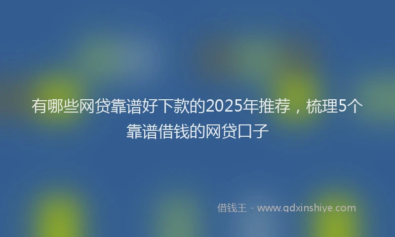有哪些网贷靠谱好下款的2025年推荐，梳理5个靠谱借钱的网贷口子