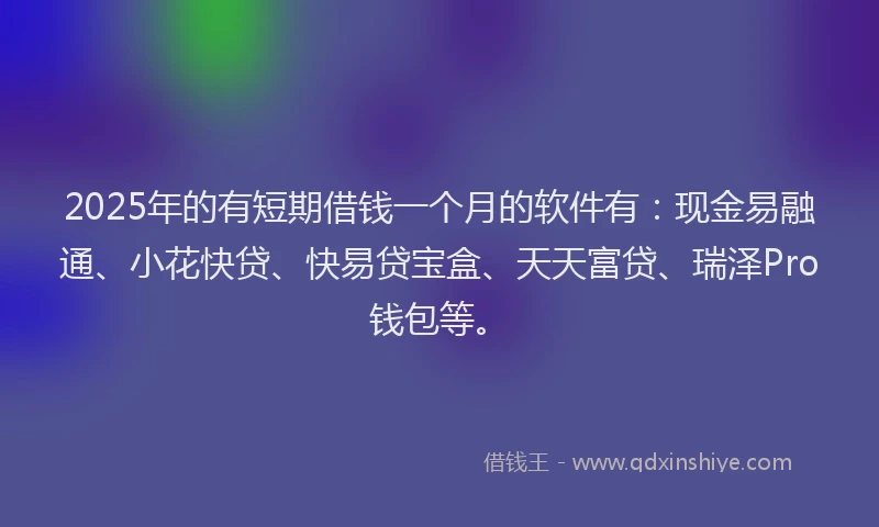 2025年的有短期借钱一个月的软件有：现金易融通、小花快贷、快易贷宝盒、天天富贷、瑞泽Pro钱包等。